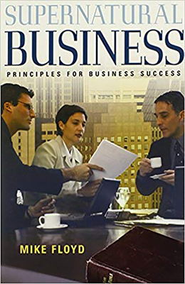 Supernatural Business: Principles for Business Success by Mike Floyd