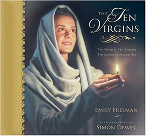 The Ten Virgins: Ten Women, Ten Stories, Ten Lessons for Our Day by Emily Belle Freeman