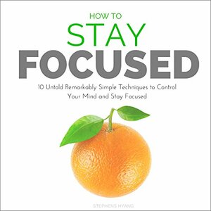 How to Stay Focused: 10 Untold Remarkably Simple Techniques to Control Your Mind and Stay Focused by Stephens Hyang