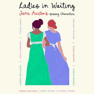 Ladies in Waiting: Jane Austen's Unsung Characters by Audrey Bellezza, Sarah MacLean, Nikki Payne, Adriana Trigiani, Emily Harding, Diana Quincy, Elinor Lipman, Karen Dukess, Eloisa James