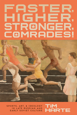 Faster, Higher, Stronger, Comrades!: Sports, Art, and Ideology in Late Russian and Early Soviet Culture by Tim Harte