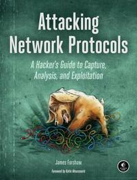 Attacking Network Protocols: A Hacker's Guide to Capture, Analysis, and Exploitation by James Forshaw