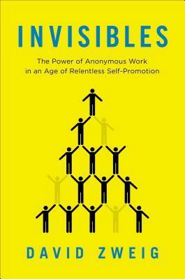 Invisibles: The Power of Anonymous Work in an Age of Relentless Self-Promotion by David Zweig