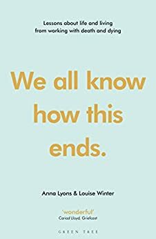 We all know how this ends: Lessons about life and living from working with death and dying by Louise Winter, Anna Lyons