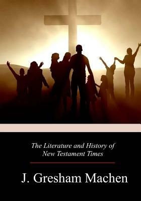 The Literature and History of New Testament Times by J. Gresham Machen