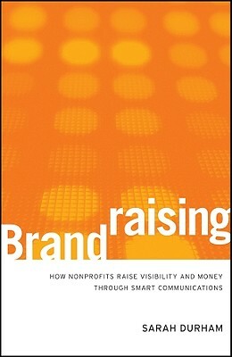 Brandraising: How Nonprofits Raise Visibility and Money Through Smart Communications by Sarah Durham