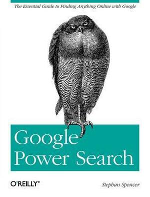 Google Power Search: The Essential Guide to Finding Anything Online with Google by Stephan Spencer