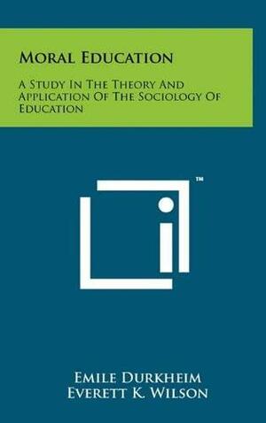 Moral Education: A Study In The Theory And Application Of The Sociology Of Education by Everett K. Wilson, Émile Durkheim, Herman Schnerer