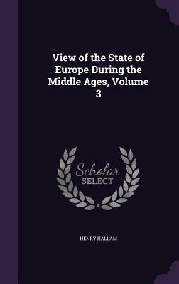View of the State of Europe During the Middle Ages, Volume 3 by Henry Hallam