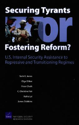 Securing Tyrants or Fostering Reform? U.S. Internal Security Assistance to Repressive and Transitioning Regimes by Peter Chalk, Seth G. Jones, Olga Oliker