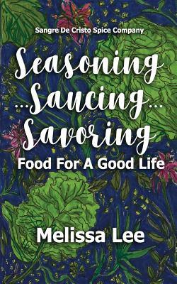 Seasoning...Saucing...Savoring: Food for a Good Life by Melissa Lee