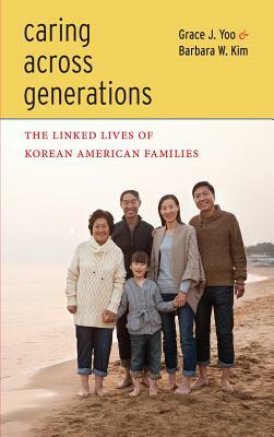 Caring Across Generations: The Linked Lives of Korean American Families by Barbara W. Kim, Grace J. Yoo