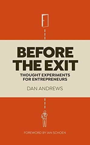 Before The Exit: Thought Experiments For Entrepreneurs by Ian Schoen, Dan Andrews