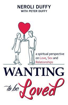 Wanting to Be Loved: A Spiritual Perspective on Love, Sex and Relationships by Peter Duffy, Neroli Duffy