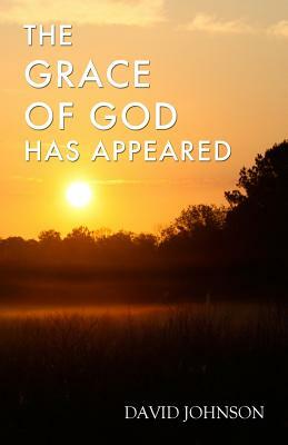 The Grace of God Has Appeared: A Collection of Sermons by David A. Johnson