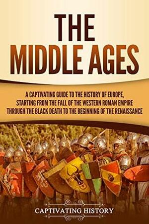 The Middle Ages: A Captivating Guide to the History of Europe, Starting from the Fall of the Western Roman Empire Through the Black Death to the Beginning of the Renaissance by Captivating History