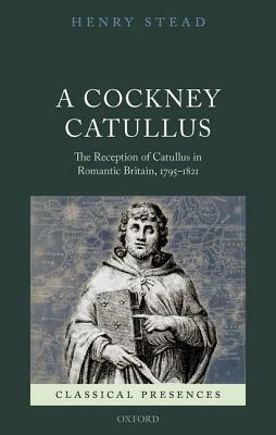 A Cockney Catullus: The Reception of Catullus in Romantic Britain, 1795-1821 by Henry Stead