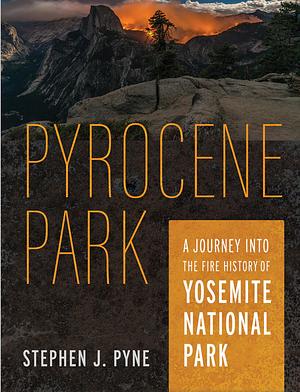 Pyrocene Park: A Journey into the Fire History of Yosemite National Park by Stephen J. Pyne