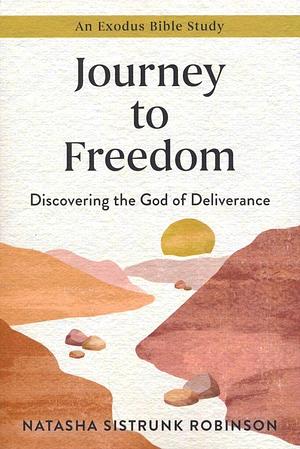Journey to Freedom: Discovering the God of Deliverance, An Exodus Bible Study by Natasha Sistrunk Robinson, Natasha Sistrunk Robinson