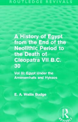 A History of Egypt from the End of the Neolithic Period to the Death of Cleopatra VII B.C. 30 (Routledge Revivals): Vol. III: Egypt Under the Amenemh& by E. A. Wallis Budge