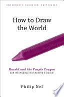 How to Draw the World: Harold and the Purple Crayon and the Making of a Children's Classic by Philip Nel