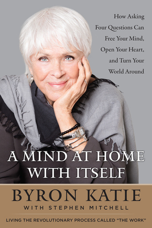 A Mind At Home With Itself: How Asking Four Questions Can Free Your Mind, Open Your Heart, and Turn Your World Around by Stephen Mitchell, Byron Katie