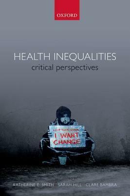 Health Inequalities: Critical Perspectives by Sarah E. Hill, Clare Bambra, Katherine E. Smith