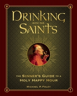 Drinking with the Saints: Cocktails & Spirits for Saints & Sinners by Michael P. Foley