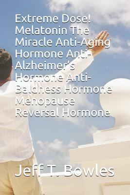 Extreme Dose! Melatonin the Miracle Anti-Aging Hormone Anti-Alzheimer's Hormone Anti-Baldness Hormone Menopause Reversal Hormone by Jeff T. Bowles