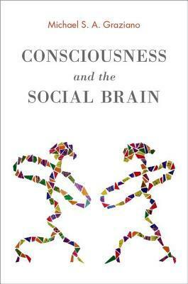 Consciousness and the Social Brain by Michael S.A. Graziano