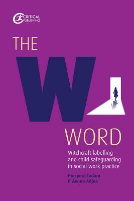 The W Word PB: Witchcraft Labelling and Child Safeguarding in Social Work Practice by Prospera Tedam, Awura Adjoa