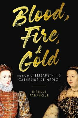 Blood, Fire & Gold: The Story of Elizabeth I and Catherine de Medici by Estelle Paranque