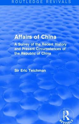 Affairs of China: A Survey of the Recent History and Present Circumstances of the Republic of China by Eric Teichman