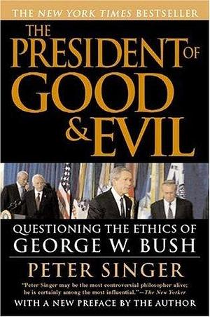 The President of Good & Evil: Questioning the Ethics of George W. Bush by Peter Singer, Peter Singer