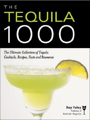 The Tequila 1000: The Ultimate Collection of Tequila Cocktails, Recipes, Facts, and Resources by Ray Foley