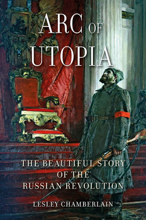 Arc of Utopia: The Beautiful Story of the Russian Revolution by Lesley Chamberlain