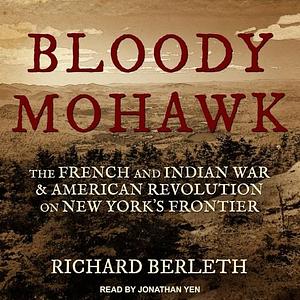 Bloody Mohawk: The French and Indian War & American Revolution on New York's Frontier by Robert Weibel, Richard J. Berleth