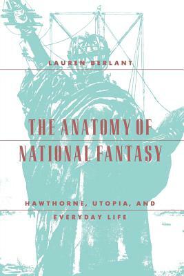 The Anatomy of National Fantasy: Hawthorne, Utopia, and Everyday Life by Lauren Berlant