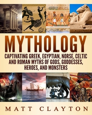 Mythology: Captivating Greek, Egyptian, Norse, Celtic and Roman Myths of Gods, Goddesses, Heroes, and Monsters by Matt Clayton