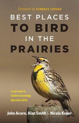 Best Places to Bird in the Prairies by Alan Smith, John Acorn, Nicola Koper