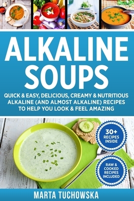 Alkaline Soups: Quick & Easy, Delicious, Creamy & Nutritious Alkaline (and Almost Alkaline) Recipes to Help You Look & Feel Amazing by Marta Tuchowska