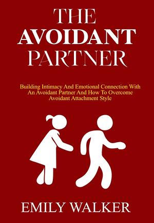 THE AVOIDANT PARTNER: Building Intimacy and Emotional Connection with an Avoidant Partner and How to Overcome Avoidant Attachment style by Emily Walker