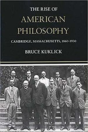 The Rise of American Philosophy, Cambridge, Massachusetts, 1860-1930 by Bruce Kuklick