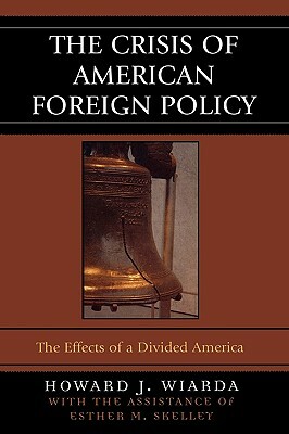 The Crisis of American Foreign Policy: The Effects of a Divided America by Howard J. Wiarda