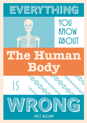 Everything You Know About the Human Body Is Wrong by Matt Brown