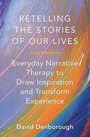 Retelling the Stories of Our Lives: Everyday Narrative Therapy to Draw Inspiration and Transform Experience by David Denborough by David Denborough, David Denborough