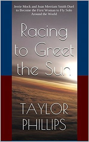 Racing to Greet the Sun: Jerrie Mock and Joan Merriam Smith Duel to Become the First Woman to Fly Solo Around the World by Pamela King Phillips, Taylor Phillips, Gina Edwards