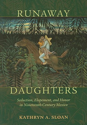Runaway Daughters: Seduction, Elopement, and Honor in Nineteenth-Century Mexico by Kathryn A. Sloan