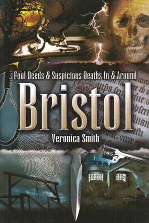 Foul Deeds & Suspicious Deaths In & Around Bristol by Veronica Smith