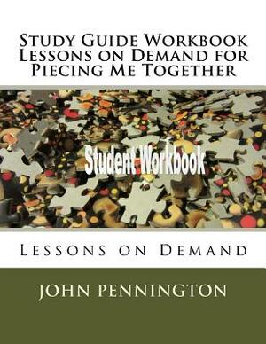 Study Guide Workbook Lessons on Demand for Piecing Me Together: Lessons on Demand by John Pennington